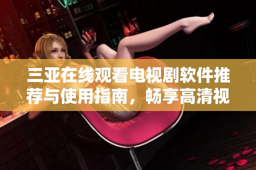 三亚在线观看电视剧软件推荐与使用指南，畅享高清视听体验