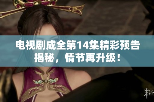 电视剧成全第14集精彩预告揭秘，情节再升级！