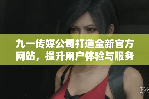九一传媒公司打造全新官方网站，提升用户体验与服务质量