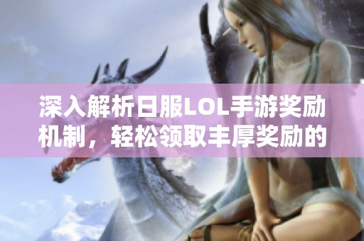 深入解析日服LOL手游奖励机制，轻松领取丰厚奖励的秘诀与技巧分享