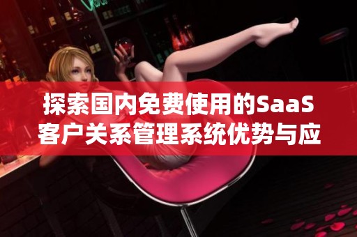 探索国内免费使用的SaaS客户关系管理系统优势与应用