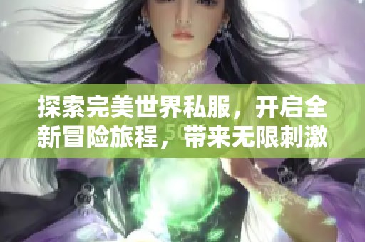 探索完美世界私服，开启全新冒险旅程，带来无限刺激与惊喜体验！