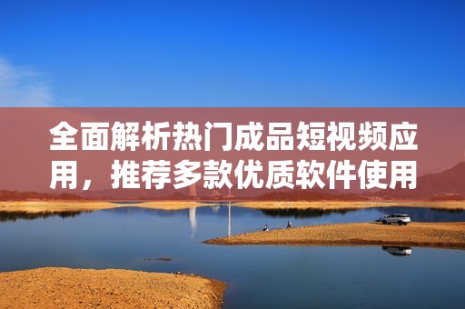 全面解析热门成品短视频应用，推荐多款优质软件使用指南
