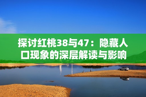 探讨红桃38与47：隐藏人口现象的深层解读与影响