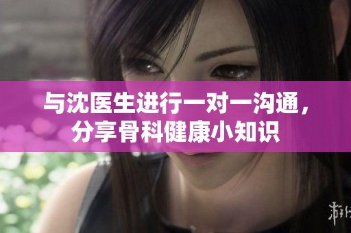 与沈医生进行一对一沟通，分享骨科健康小知识