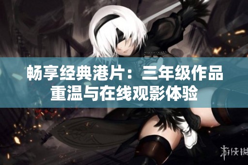 畅享经典港片：三年级作品重温与在线观影体验
