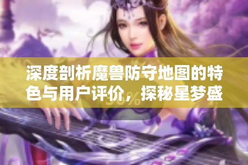 深度剖析魔兽防守地图的特色与用户评价,探秘星梦盛宴魔方的魅力所在 深度剖析魔兽防守地图的特色与用户评价,探秘星梦盛宴魔方的魅力所在