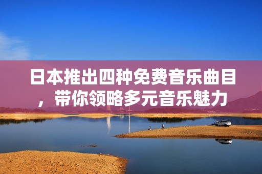 日本推出四种免费音乐曲目，带你领略多元音乐魅力