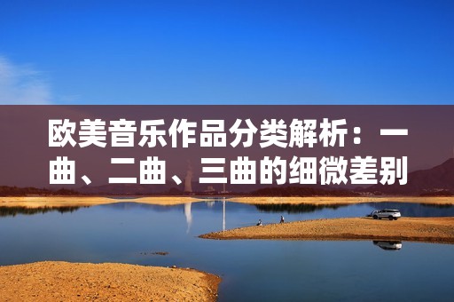 欧美音乐作品分类解析：一曲、二曲、三曲的细微差别与特点