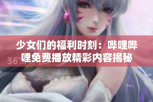 少女们的福利时刻：哔哩哔哩免费播放精彩内容揭秘