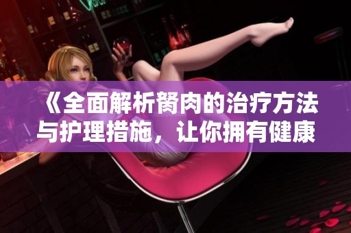《全面解析胬肉的治疗方法与护理措施，让你拥有健康眼睛》