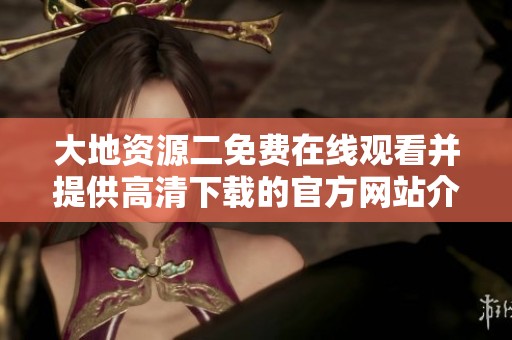 大地资源二免费在线观看并提供高清下载的官方网站介绍