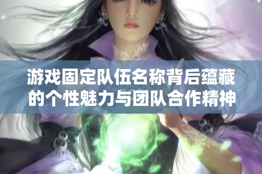 游戏固定队伍名称背后蕴藏的个性魅力与团队合作精神的完美结合