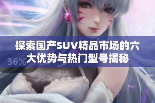 探索国产SUV精品市场的六大优势与热门型号揭秘