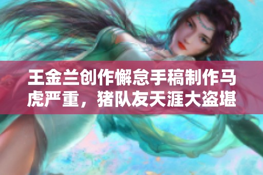 王金兰创作懈怠手稿制作马虎严重，猪队友天涯大盗堪称漏洞百出引发热议