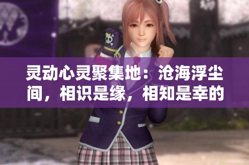 灵动心灵聚集地：沧海浮尘间，相识是缘，相知是幸的精神交流平台