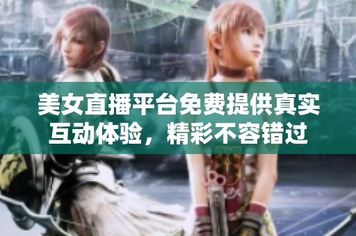 美女直播平台免费提供真实互动体验，精彩不容错过