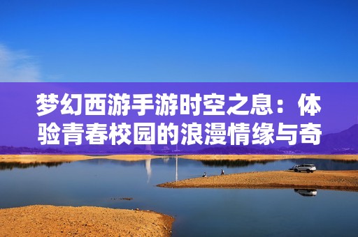 梦幻西游手游时空之息：体验青春校园的浪漫情缘与奇妙冒险之旅