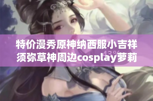 特价漫秀原神纳西服小吉祥须弥草神周边cosplay萝莉装扮全新上线