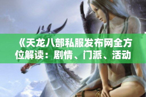 《天龙八部私服发布网全方位解读：剧情、门派、活动与版本特色一网打尽》