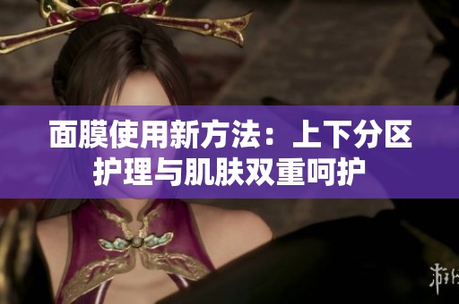 面膜使用新方法：上下分区护理与肌肤双重呵护