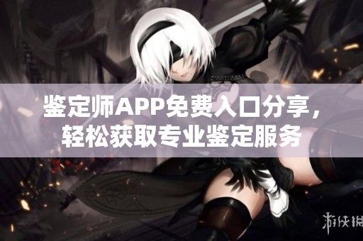 鉴定师APP免费入口分享，轻松获取专业鉴定服务