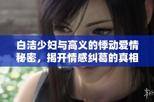 白洁少妇与高义的悸动爱情秘密，揭开情感纠葛的真相