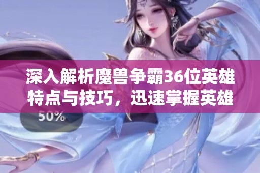 深入解析魔兽争霸36位英雄特点与技巧，迅速掌握英雄图鉴全攻略