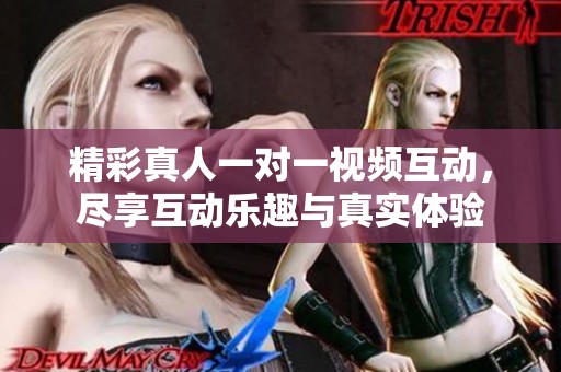 精彩真人一对一视频互动，尽享互动乐趣与真实体验