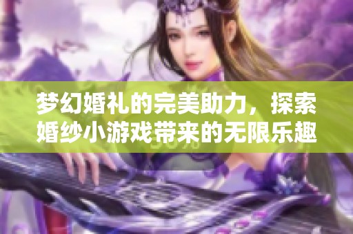 梦幻婚礼的完美助力,探索婚纱小游戏带来的无限乐趣与创意 梦幻婚礼的完美助力,探索婚纱小游戏带来的无限乐趣与创意