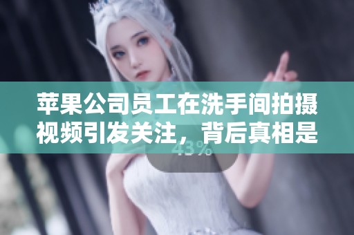 苹果公司员工在洗手间拍摄视频引发关注，背后真相是什么