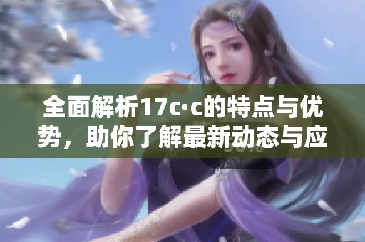 全面解析17c·c的特点与优势，助你了解最新动态与应用