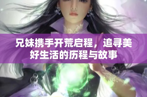 兄妹携手开荒启程，追寻美好生活的历程与故事