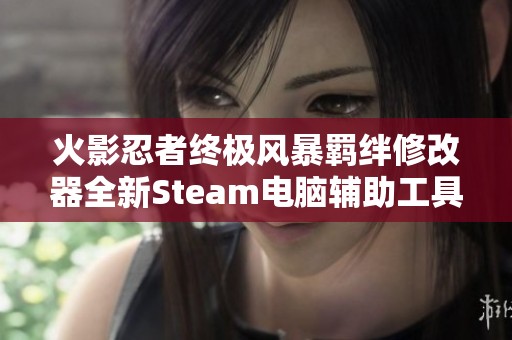 火影忍者终极风暴羁绊修改器全新Steam电脑辅助工具助你畅玩游戏体验提升