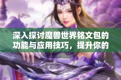 深入探讨魔兽世界铭文包的功能与应用技巧,提升你的游戏体验与角色发展 深入探讨魔兽世界铭文包的功能与应用技巧,提升你的游戏体验与角色发展