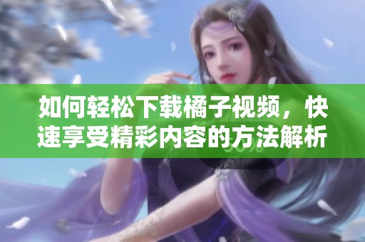 如何轻松下载橘子视频，快速享受精彩内容的方法解析