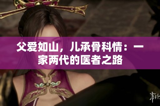 父爱如山，儿承骨科情：一家两代的医者之路