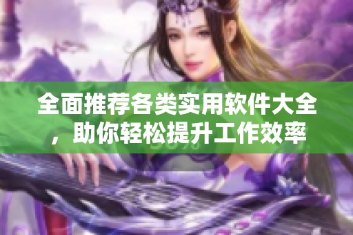 全面推荐各类实用软件大全，助你轻松提升工作效率