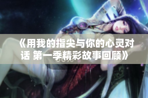 《用我的指尖与你的心灵对话 第一季精彩故事回顾》