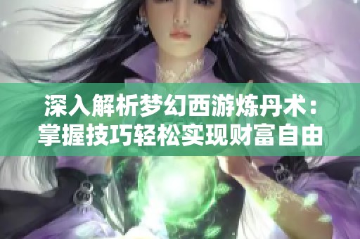 深入解析梦幻西游炼丹术：掌握技巧轻松实现财富自由与游戏乐趣