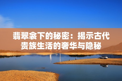 翡翠衾下的秘密：揭示古代贵族生活的奢华与隐秘