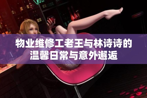 物业维修工老王与林诗诗的温馨日常与意外邂逅