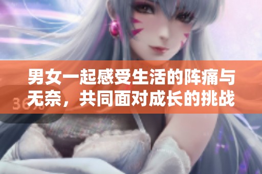 男女一起感受生活的阵痛与无奈，共同面对成长的挑战与烦恼