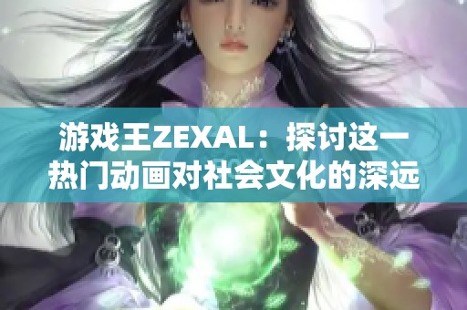 游戏王ZEXAL：探讨这一热门动画对社会文化的深远影响与受众反应