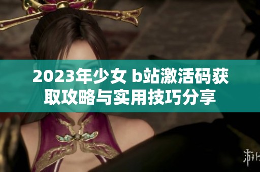 2023年少女 b站激活码获取攻略与实用技巧分享