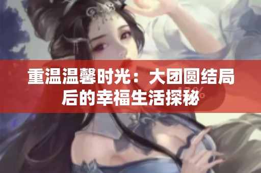 重温温馨时光：大团圆结局后的幸福生活探秘
