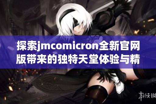 探索jmcomicron全新官网版带来的独特天堂体验与精彩内容