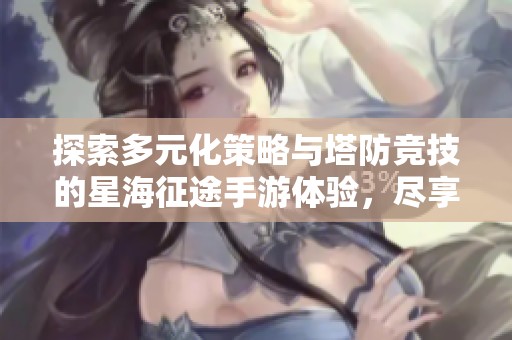 探索多元化策略与塔防竞技的星海征途手游体验,尽享全新挑战与乐趣! 探索多元化策略与塔防竞技的星海征途手游体验,尽享全新挑战与乐趣!