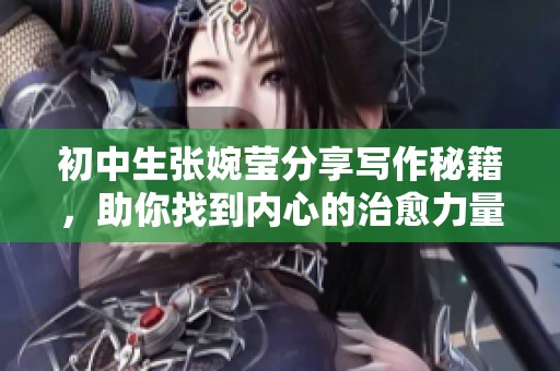初中生张婉莹分享写作秘籍，助你找到内心的治愈力量