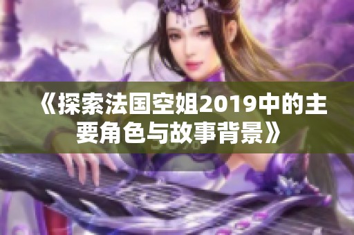 《探索法国空姐2019中的主要角色与故事背景》